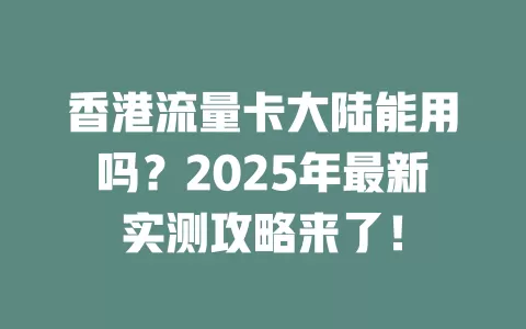 香港流量卡大陆能用吗？2025年最新实测攻略来了！