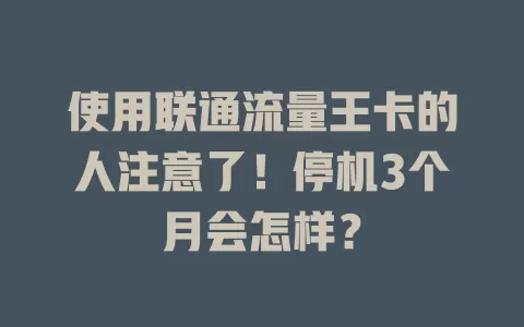 使用联通流量王卡的人注意了！停机3个月会怎样？