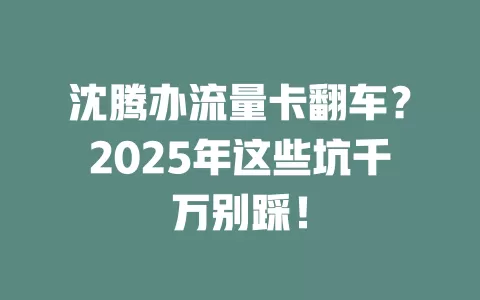沈腾办流量卡翻车？2025年这些坑千万别踩！