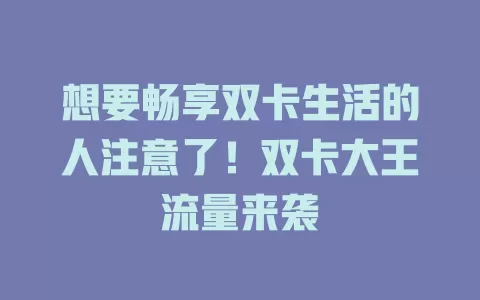 想要畅享双卡生活的人注意了！双卡大王流量来袭