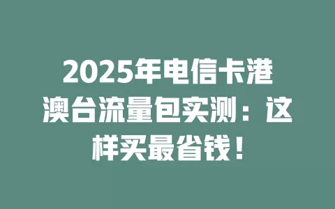 2025年电信卡港澳台流量包实测：这样买最省钱！