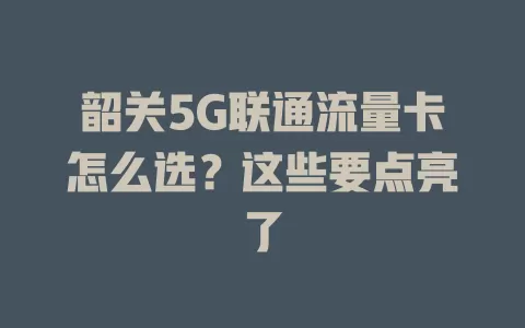 韶关5G联通流量卡怎么选？这些要点亮了