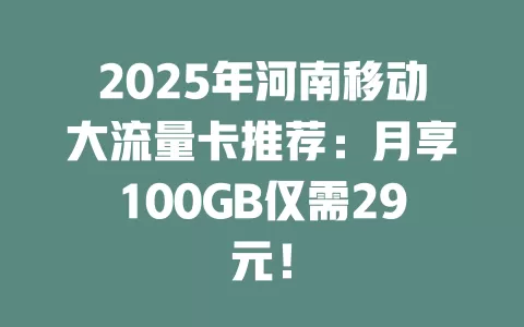 2025年河南移动大流量卡推荐：月享100GB仅需29元！