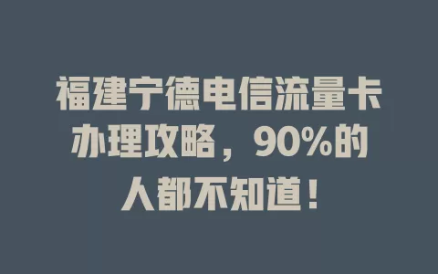 福建宁德电信流量卡办理攻略，90%的人都不知道！
