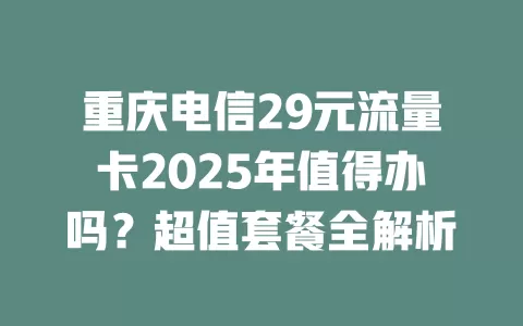 重庆电信29元流量卡2025年值得办吗？超值套餐全解析