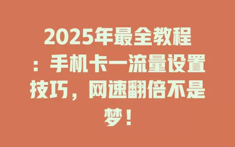 2025年最全教程：手机卡一流量设置技巧，网速翻倍不是梦！