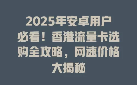 2025年安卓用户必看！香港流量卡选购全攻略，网速价格大揭秘