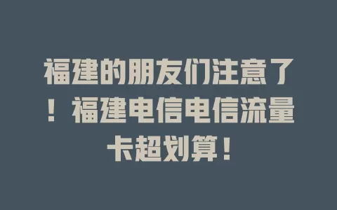 福建的朋友们注意了！福建电信电信流量卡超划算！