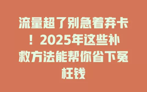 流量超了别急着弃卡！2025年这些补救方法能帮你省下冤枉钱