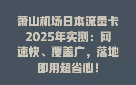 萧山机场日本流量卡2025年实测：网速快、覆盖广，落地即用超省心！