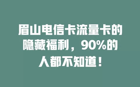 眉山电信卡流量卡的隐藏福利，90%的人都不知道！