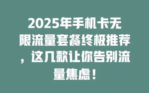 2025年手机卡无限流量套餐终极推荐，这几款让你告别流量焦虑！