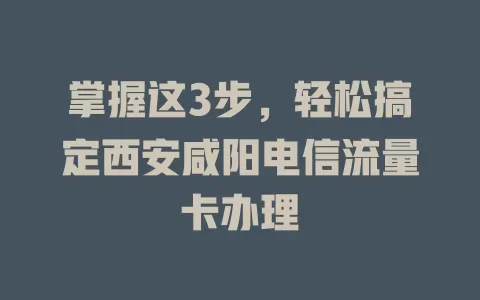 掌握这3步，轻松搞定西安咸阳电信流量卡办理