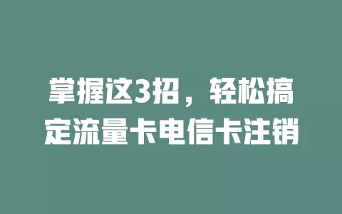 掌握这3招，轻松搞定流量卡电信卡注销