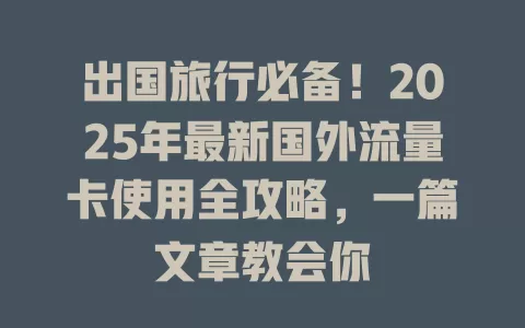 出国旅行必备！2025年最新国外流量卡使用全攻略，一篇文章教会你
