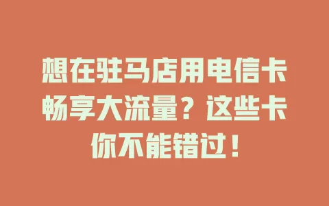 想在驻马店用电信卡畅享大流量？这些卡你不能错过！
