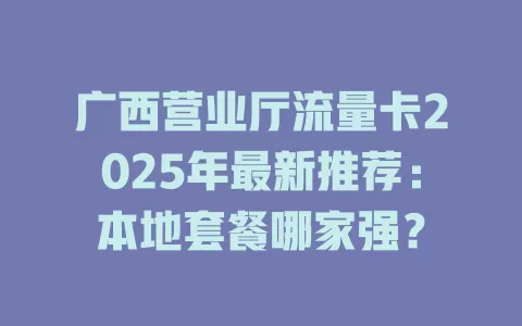 广西营业厅流量卡2025年最新推荐：本地套餐哪家强？