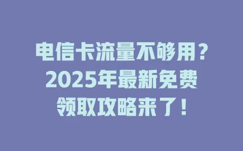电信卡流量不够用？2025年最新免费领取攻略来了！