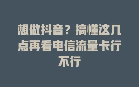 想做抖音？搞懂这几点再看电信流量卡行不行