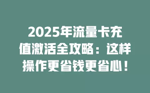 2025年流量卡充值激活全攻略：这样操作更省钱更省心！