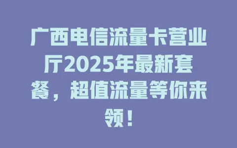 广西电信流量卡营业厅2025年最新套餐，超值流量等你来领！