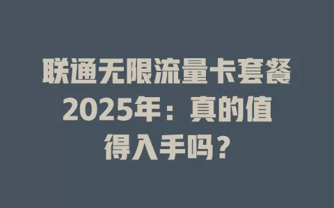 联通无限流量卡套餐2025年：真的值得入手吗？
