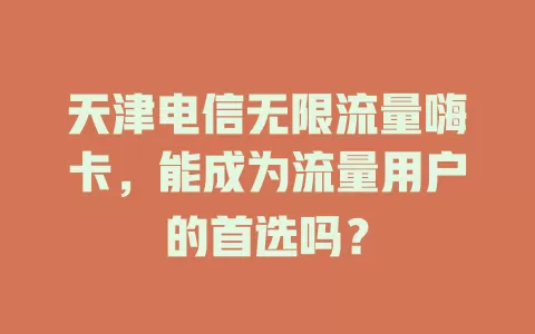 天津电信无限流量嗨卡，能成为流量用户的首选吗？