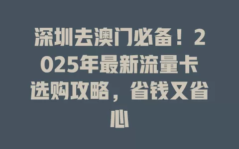 深圳去澳门必备！2025年最新流量卡选购攻略，省钱又省心