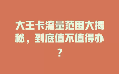 大王卡流量范围大揭秘，到底值不值得办？