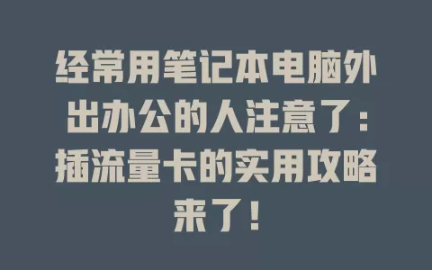 经常用笔记本电脑外出办公的人注意了：插流量卡的实用攻略来了！