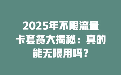2025年不限流量卡套餐大揭秘：真的能无限用吗？