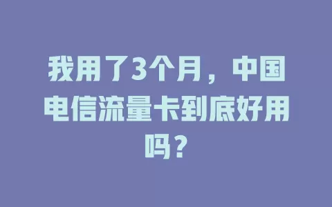 我用了3个月，中国电信流量卡到底好用吗？
