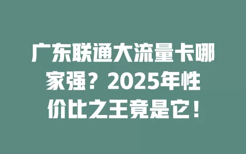 广东联通大流量卡哪家强？2025年性价比之王竟是它！