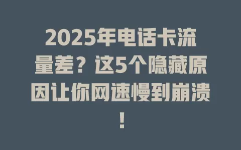 2025年电话卡流量差？这5个隐藏原因让你网速慢到崩溃！