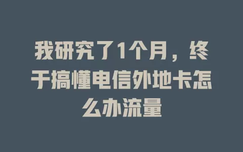 我研究了1个月，终于搞懂电信外地卡怎么办流量