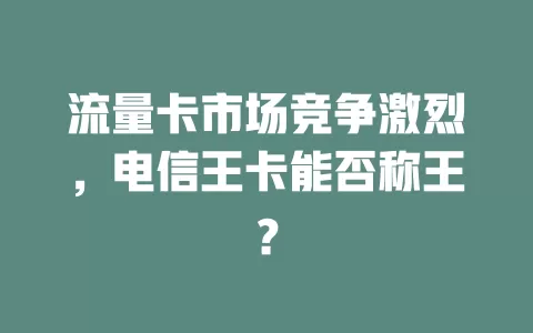 流量卡市场竞争激烈，电信王卡能否称王？