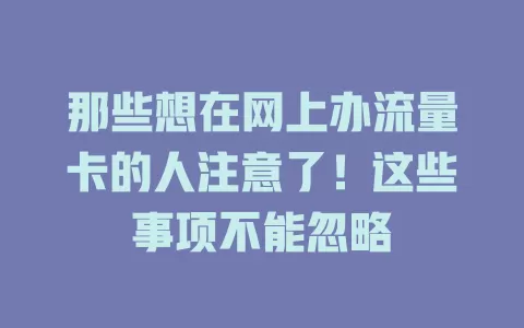 那些想在网上办流量卡的人注意了！这些事项不能忽略