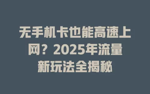 无手机卡也能高速上网？2025年流量新玩法全揭秘