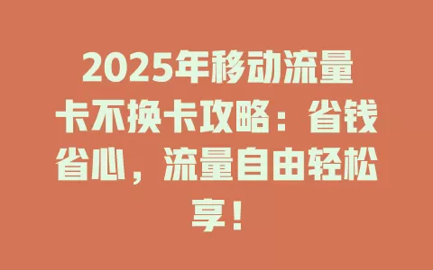 2025年移动流量卡不换卡攻略：省钱省心，流量自由轻松享！