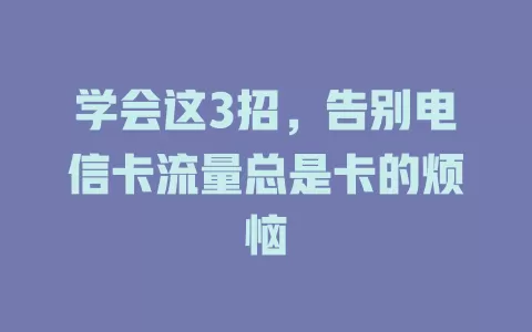 学会这3招，告别电信卡流量总是卡的烦恼