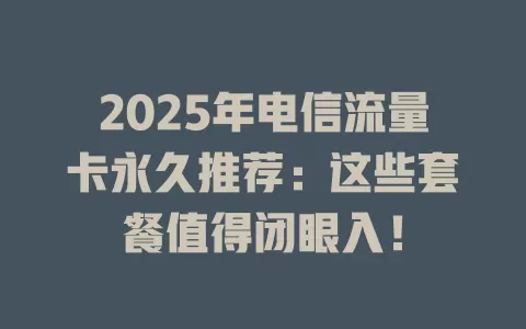 2025年电信流量卡永久推荐：这些套餐值得闭眼入！