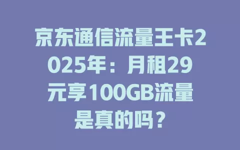 京东通信流量王卡2025年：月租29元享100GB流量是真的吗？