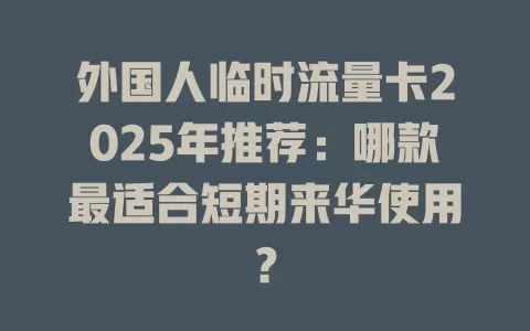 外国人临时流量卡2025年推荐：哪款最适合短期来华使用？
