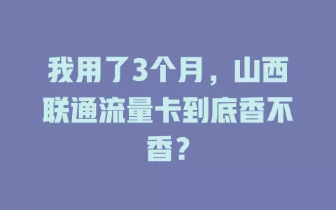 我用了3个月，山西联通流量卡到底香不香？