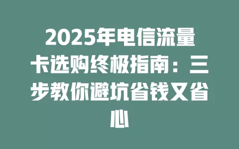2025年电信流量卡选购终极指南：三步教你避坑省钱又省心