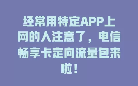 经常用特定APP上网的人注意了，电信畅享卡定向流量包来啦！