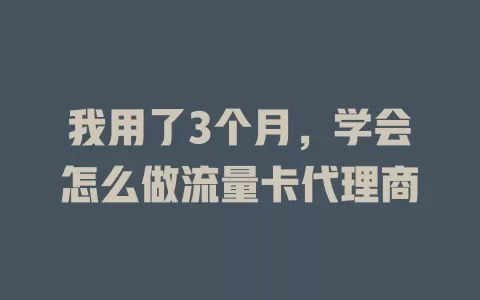 我用了3个月，学会怎么做流量卡代理商