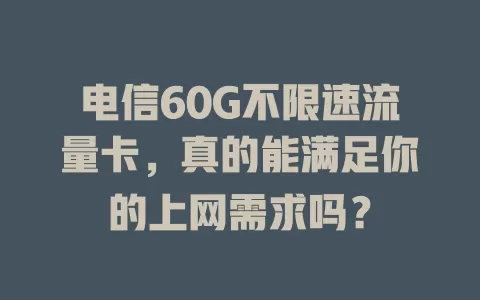 电信60G不限速流量卡，真的能满足你的上网需求吗？
