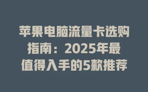 苹果电脑流量卡选购指南：2025年最值得入手的5款推荐