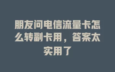 朋友问电信流量卡怎么转副卡用，答案太实用了